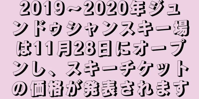 2019〜2020年ジュンドゥシャンスキー場は11月28日にオープンし、スキーチケットの価格が発表されます