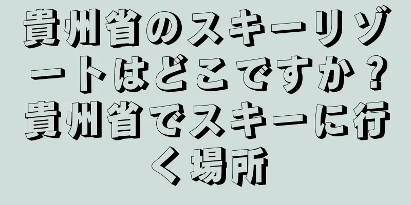 貴州省のスキーリゾートはどこですか？貴州省でスキーに行く場所