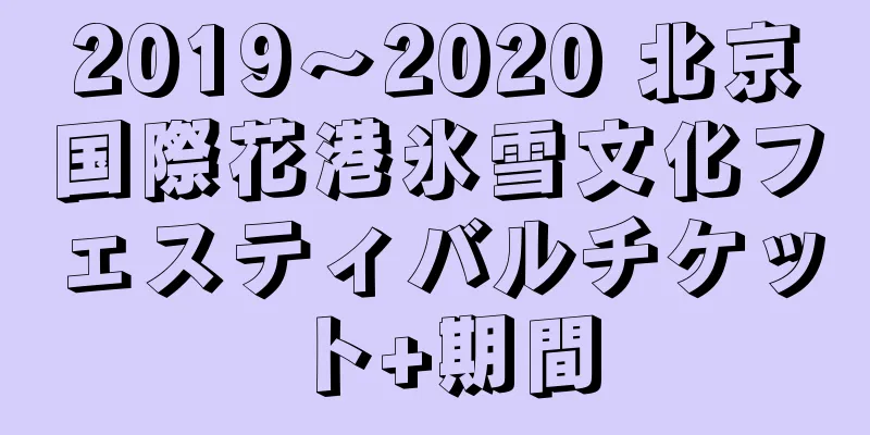 2019〜2020 北京国際花港氷雪文化フェスティバルチケット+期間