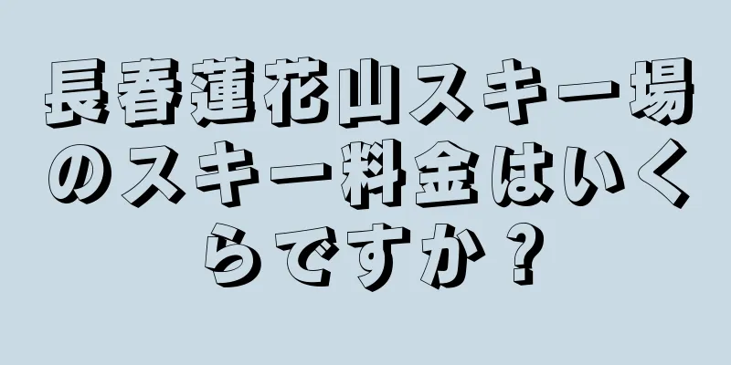 長春蓮花山スキー場のスキー料金はいくらですか？