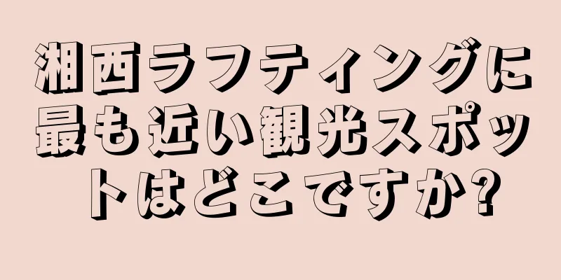 湘西ラフティングに最も近い観光スポットはどこですか?