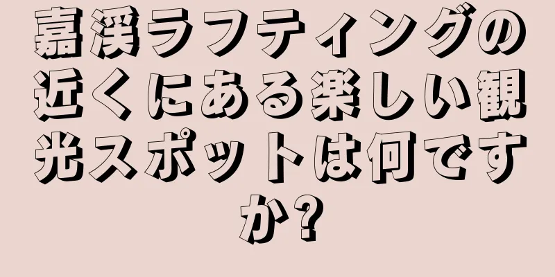 嘉渓ラフティングの近くにある楽しい観光スポットは何ですか?