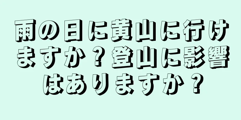 雨の日に黄山に行けますか？登山に影響はありますか？