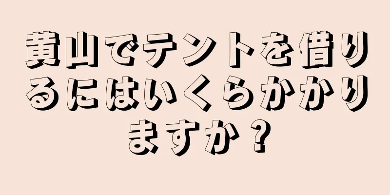 黄山でテントを借りるにはいくらかかりますか？