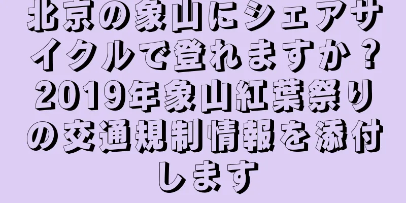 北京の象山にシェアサイクルで登れますか？2019年象山紅葉祭りの交通規制情報を添付します