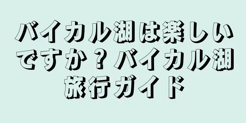 バイカル湖は楽しいですか？バイカル湖旅行ガイド