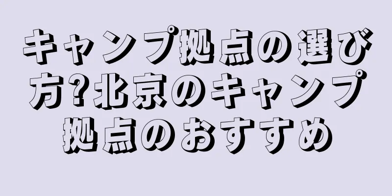 キャンプ拠点の選び方?北京のキャンプ拠点のおすすめ