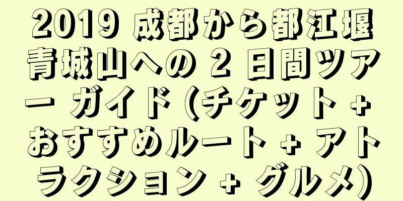 2019 成都から都江堰青城山への 2 日間ツアー ガイド (チケット + おすすめルート + アトラクション + グルメ)
