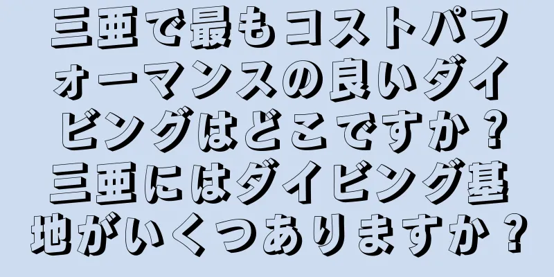 三亜で最もコストパフォーマンスの良いダイビングはどこですか？三亜にはダイビング基地がいくつありますか？