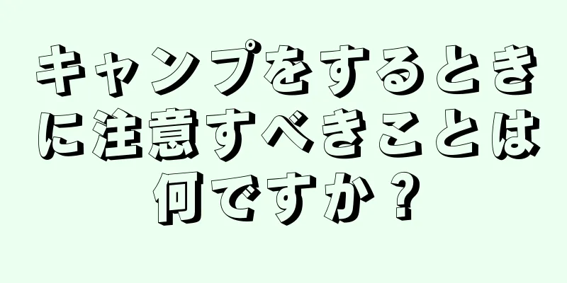 キャンプをするときに注意すべきことは何ですか？