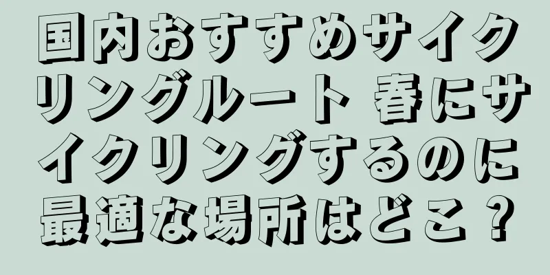 国内おすすめサイクリングルート 春にサイクリングするのに最適な場所はどこ？