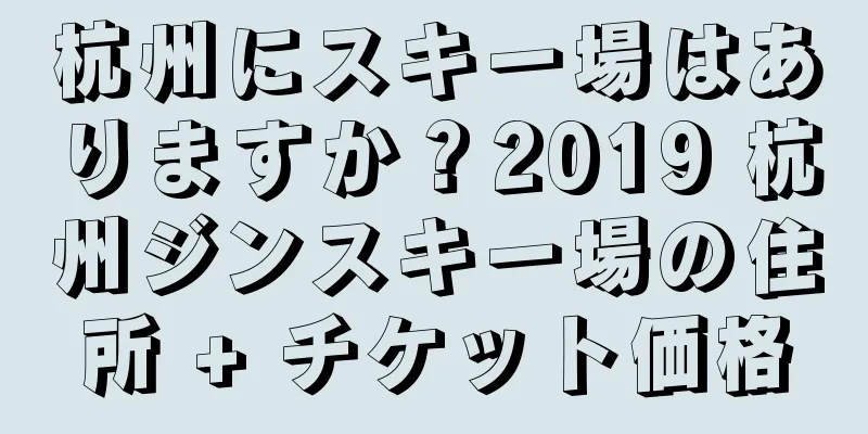 杭州にスキー場はありますか？2019 杭州ジンスキー場の住所 + チケット価格