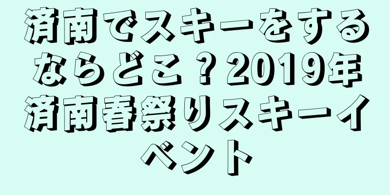 済南でスキーをするならどこ？2019年済南春祭りスキーイベント