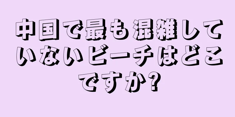 中国で最も混雑していないビーチはどこですか?