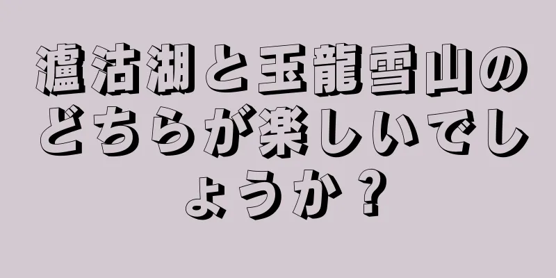 瀘沽湖と玉龍雪山のどちらが楽しいでしょうか？
