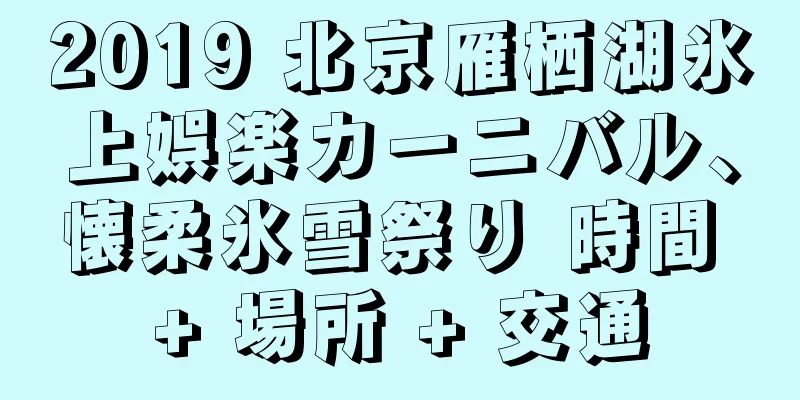 2019 北京雁栖湖氷上娯楽カーニバル、懐柔氷雪祭り 時間 + 場所 + 交通