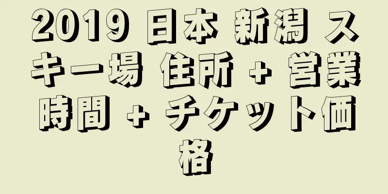 2019 日本 新潟 スキー場 住所 + 営業時間 + チケット価格