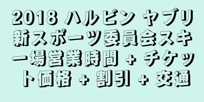 2018 ハルビン ヤブリ新スポーツ委員会スキー場営業時間 + チケット価格 + 割引 + 交通