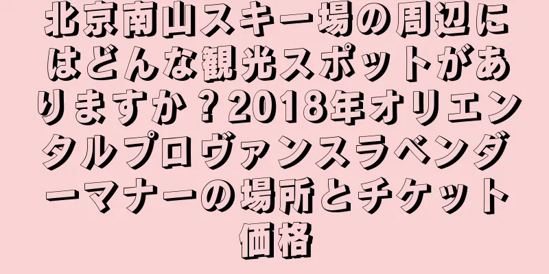 北京南山スキー場の周辺にはどんな観光スポットがありますか？2018年オリエンタルプロヴァンスラベンダーマナーの場所とチケット価格