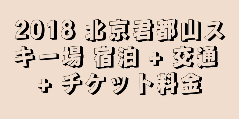 2018 北京君都山スキー場 宿泊 + 交通 + チケット料金