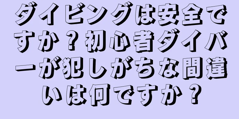 ダイビングは安全ですか？初心者ダイバーが犯しがちな間違いは何ですか？