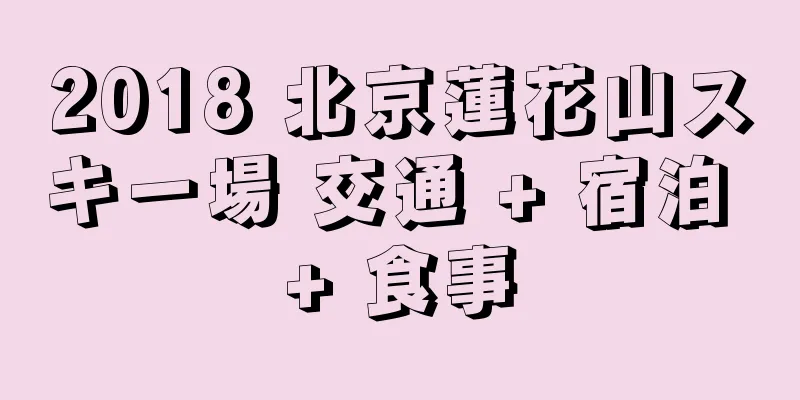 2018 北京蓮花山スキー場 交通 + 宿泊 + 食事