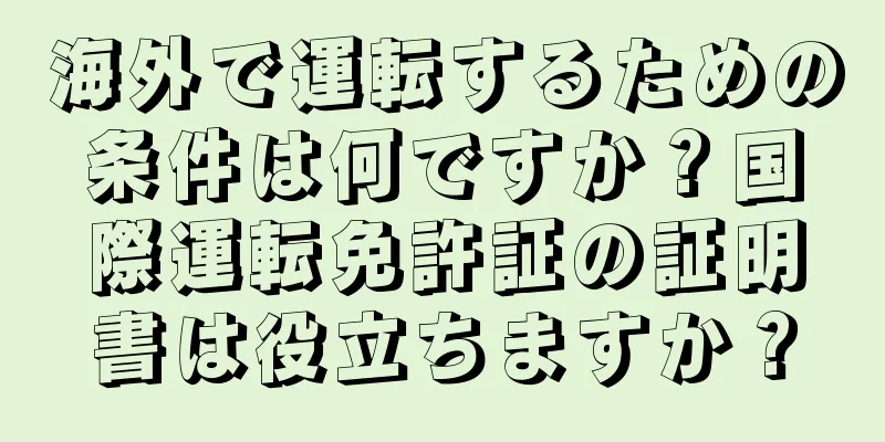 海外で運転するための条件は何ですか？国際運転免許証の証明書は役立ちますか？