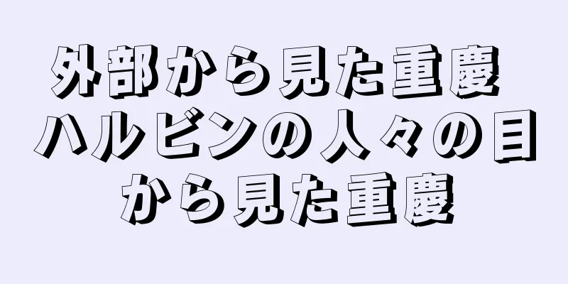 外部から見た重慶 ハルビンの人々の目から見た重慶