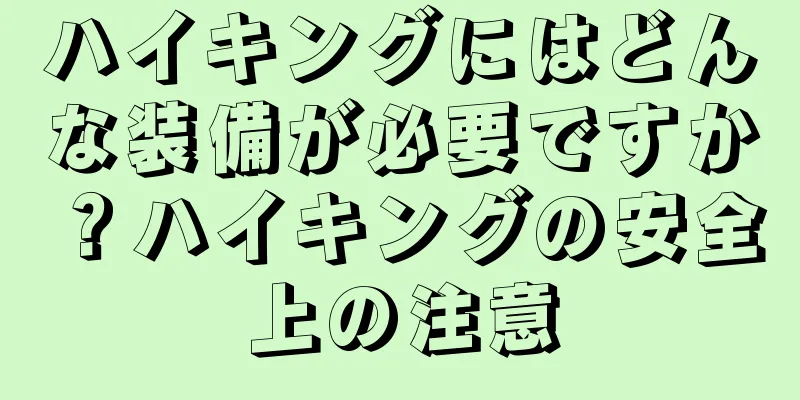 ハイキングにはどんな装備が必要ですか？ハイキングの安全上の注意