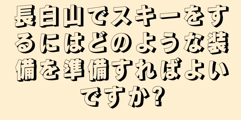 長白山でスキーをするにはどのような装備を準備すればよいですか?