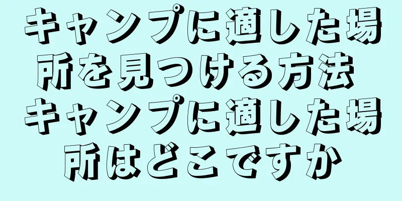 キャンプに適した場所を見つける方法 キャンプに適した場所はどこですか