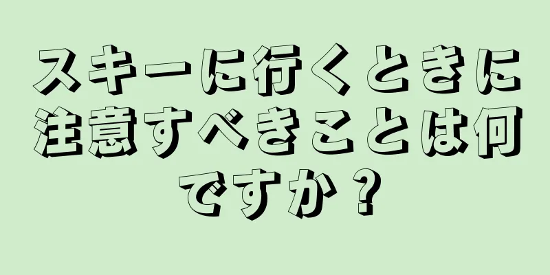 スキーに行くときに注意すべきことは何ですか？