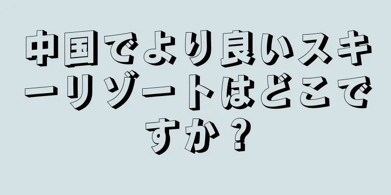 中国でより良いスキーリゾートはどこですか？