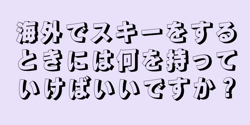 海外でスキーをするときには何を持っていけばいいですか？