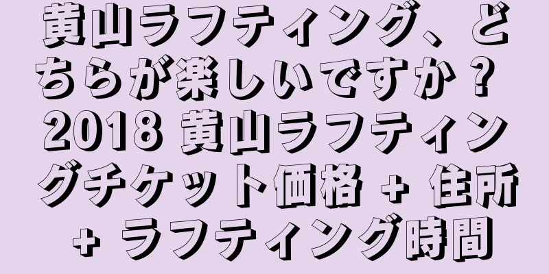 黄山ラフティング、どちらが楽しいですか？ 2018 黄山ラフティングチケット価格 + 住所 + ラフティング時間