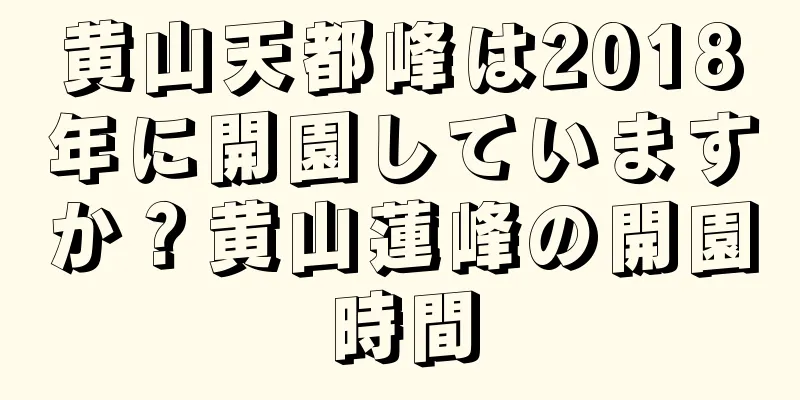 黄山天都峰は2018年に開園していますか？黄山蓮峰の開園時間