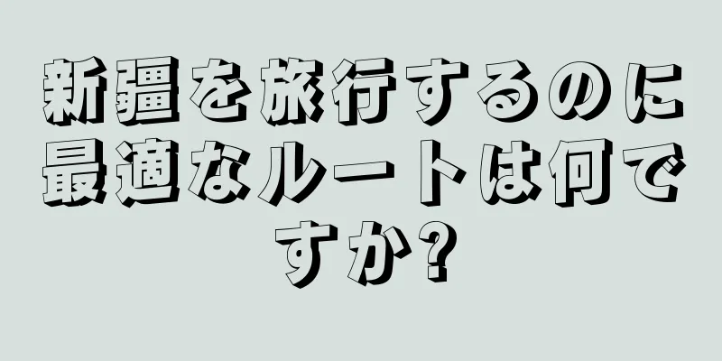 新疆を旅行するのに最適なルートは何ですか?