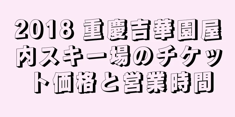 2018 重慶吉華園屋内スキー場のチケット価格と営業時間