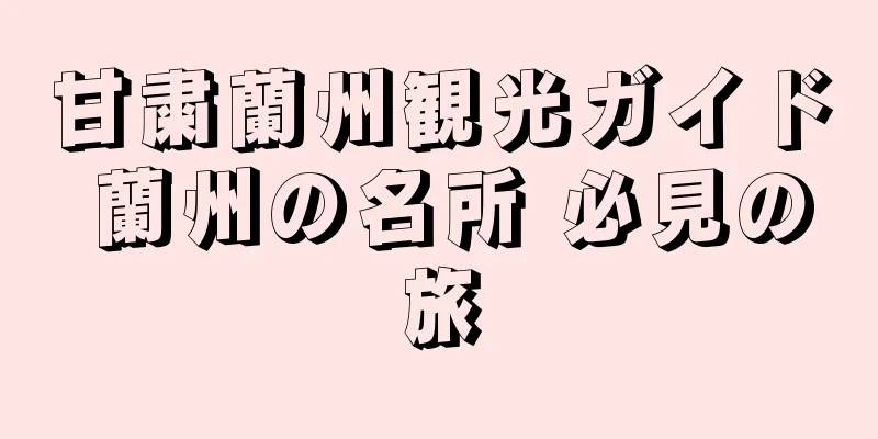 甘粛蘭州観光ガイド 蘭州の名所 必見の旅