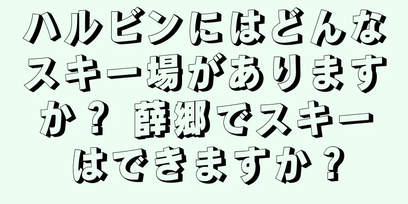 ハルビンにはどんなスキー場がありますか？ 薛郷でスキーはできますか？
