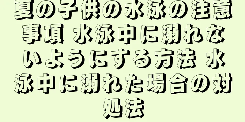 夏の子供の水泳の注意事項 水泳中に溺れないようにする方法 水泳中に溺れた場合の対処法