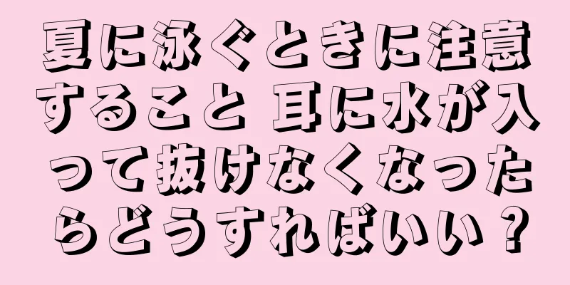 夏に泳ぐときに注意すること 耳に水が入って抜けなくなったらどうすればいい？