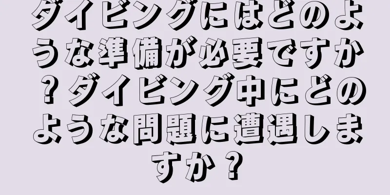 ダイビングにはどのような準備が必要ですか？ダイビング中にどのような問題に遭遇しますか？