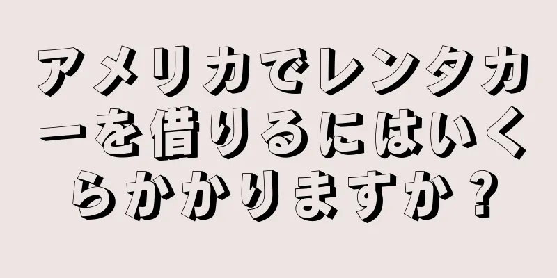 アメリカでレンタカーを借りるにはいくらかかりますか？