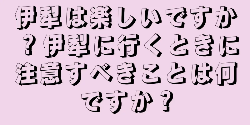 伊犁は楽しいですか？伊犁に行くときに注意すべきことは何ですか？