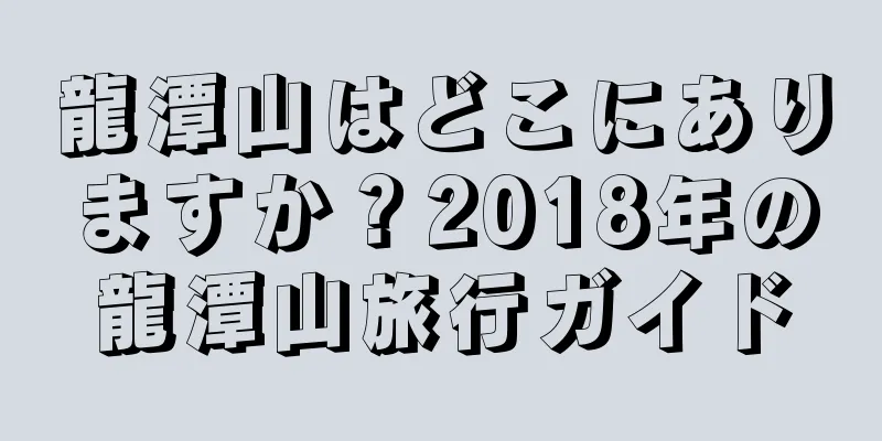 龍潭山はどこにありますか？2018年の龍潭山旅行ガイド