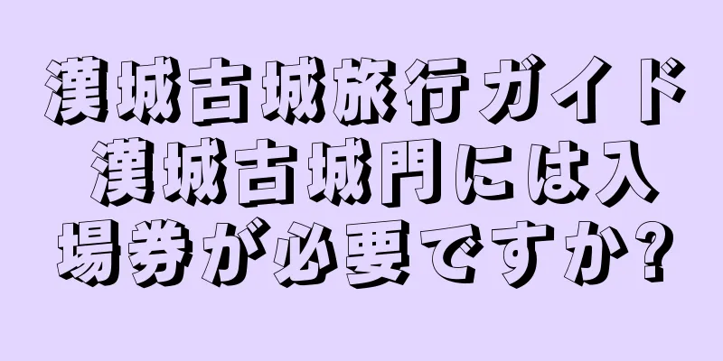 漢城古城旅行ガイド 漢城古城門には入場券が必要ですか?