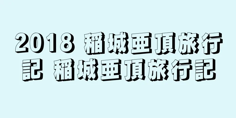 2018 稲城亜頂旅行記 稲城亜頂旅行記