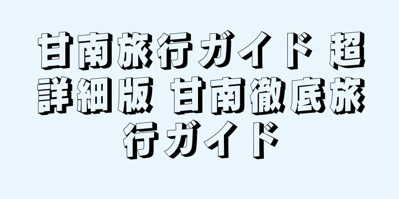 甘南旅行ガイド 超詳細版 甘南徹底旅行ガイド