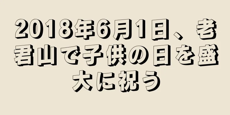 2018年6月1日、老君山で子供の日を盛大に祝う